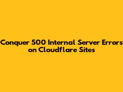Conquer 500 Internal Server Errors on Cloudflare Sites