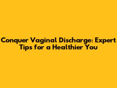 Conquer Vaginal Discharge: Expert Tips for a Healthier You