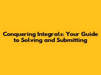 Conquering Integrals: Your Guide to Solving and Submitting
