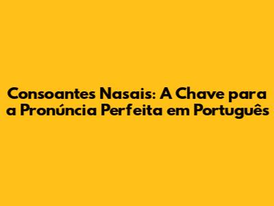 Consoantes Nasais: A Chave para a Pronúncia Perfeita em Português