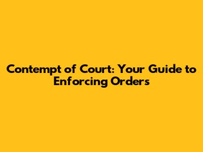 Contempt of Court: Your Guide to Enforcing Orders