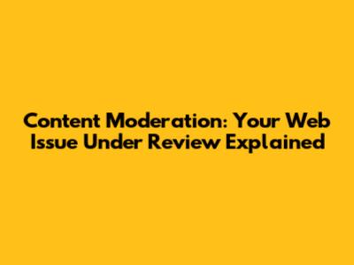 Content Moderation: Your Web Issue Under Review Explained