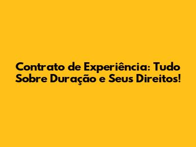 Contrato de Experiência: Tudo Sobre Duração e Seus Direitos!