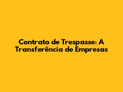 Contrato de Trespasse: A Transferência de Empresas