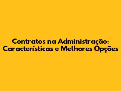 Contratos na Administração: Características e Melhores Opções