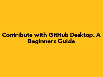 Contribute with GitHub Desktop: A Beginner's Guide