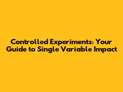 Controlled Experiments: Your Guide to Single Variable Impact