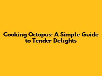 Cooking Octopus: A Simple Guide to Tender Delights