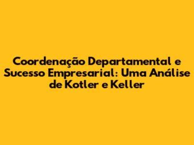 Coordenação Departamental e Sucesso Empresarial: Uma Análise de Kotler e Keller