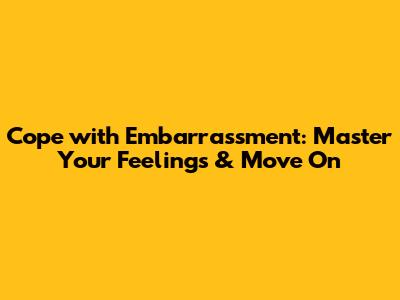 Cope with Embarrassment: Master Your Feelings & Move On