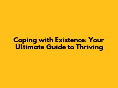 Coping with Existence: Your Ultimate Guide to Thriving