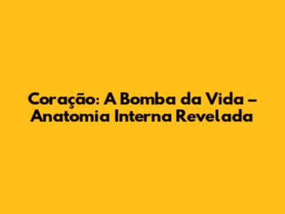 Coração: A Bomba da Vida – Anatomia Interna Revelada