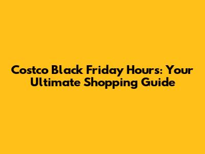 Costco Black Friday Hours: Your Ultimate Shopping Guide
