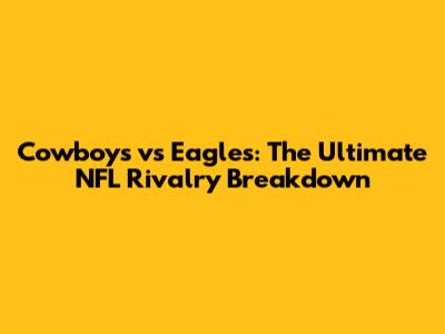 Cowboys vs Eagles: The Ultimate NFL Rivalry Breakdown
