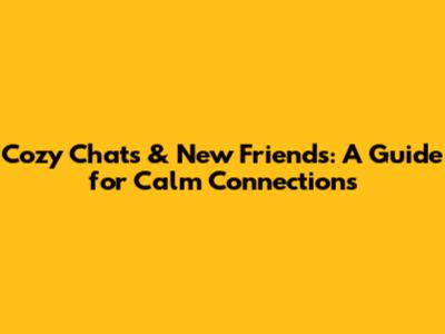 Cozy Chats & New Friends: A Guide for Calm Connections