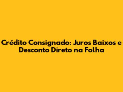 Crédito Consignado: Juros Baixos e Desconto Direto na Folha