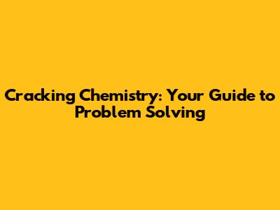 Cracking Chemistry: Your Guide to Problem Solving