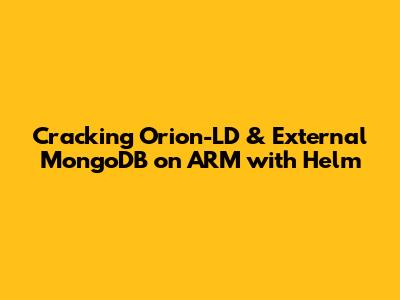 Cracking Orion-LD & External MongoDB on ARM with Helm