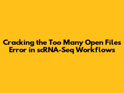 Cracking the 'Too Many Open Files' Error in scRNA-Seq Workflows