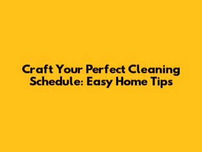 Craft Your Perfect Cleaning Schedule: Easy Home Tips