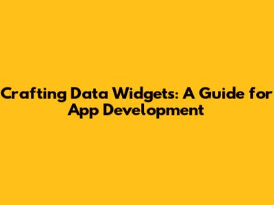 Crafting Data Widgets: A Guide for App Development