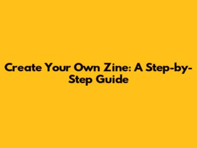 Create Your Own Zine: A Step-by-Step Guide
