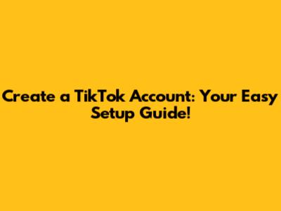 Create a TikTok Account: Your Easy Setup Guide!