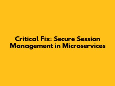Critical Fix: Secure Session Management in Microservices