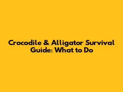 Crocodile & Alligator Survival Guide: What to Do