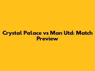 Crystal Palace vs Man Utd: Match Preview