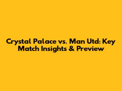 Crystal Palace vs. Man Utd: Key Match Insights & Preview