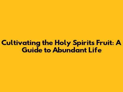 Cultivating the Holy Spirit's Fruit: A Guide to Abundant Life