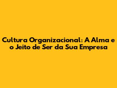 Cultura Organizacional: A Alma e o Jeito de Ser da Sua Empresa