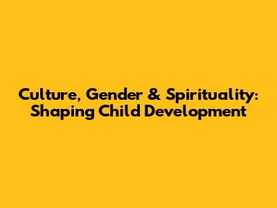 Culture, Gender & Spirituality: Shaping Child Development