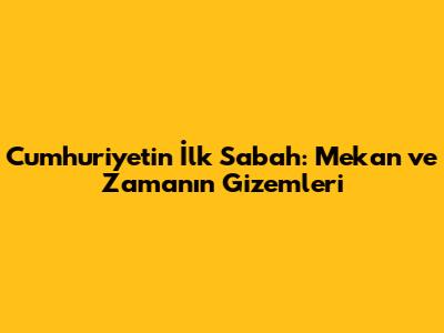 Cumhuriyetin İlk Sabah: Mekan ve Zamanın Gizemleri