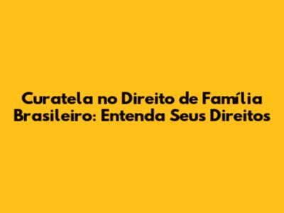 Curatela no Direito de Família Brasileiro: Entenda Seus Direitos