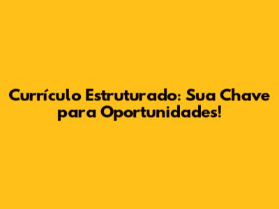 Currículo Estruturado: Sua Chave para Oportunidades!