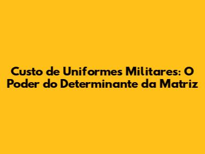 Custo de Uniformes Militares: O Poder do Determinante da Matriz