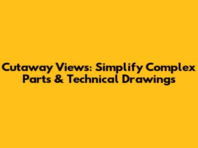 Cutaway Views: Simplify Complex Parts & Technical Drawings