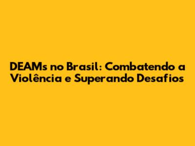 DEAMs no Brasil: Combatendo a Violência e Superando Desafios