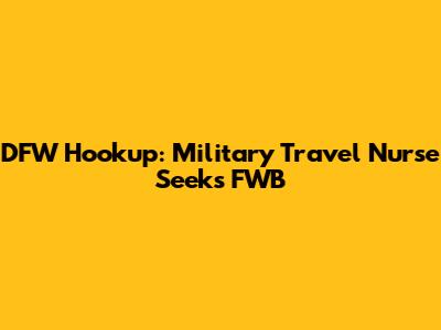 DFW Hookup: Military Travel Nurse Seeks FWB