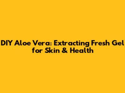 DIY Aloe Vera: Extracting Fresh Gel for Skin & Health