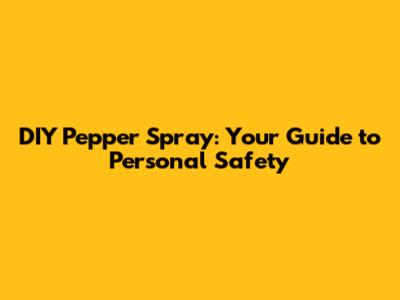 DIY Pepper Spray: Your Guide to Personal Safety