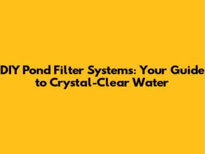 DIY Pond Filter Systems: Your Guide to Crystal-Clear Water