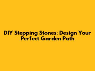 DIY Stepping Stones: Design Your Perfect Garden Path