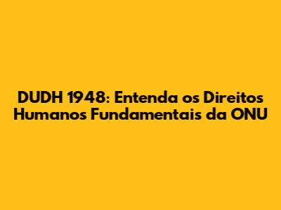 DUDH 1948: Entenda os Direitos Humanos Fundamentais da ONU