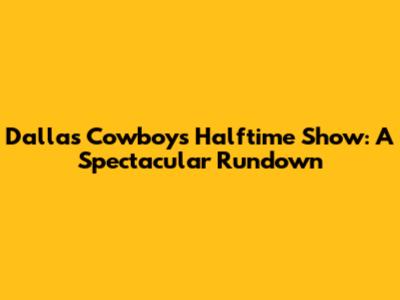 Dallas Cowboys Halftime Show: A Spectacular Rundown