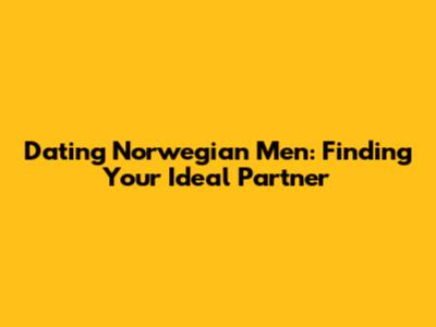 Dating Norwegian Men: Finding Your Ideal Partner