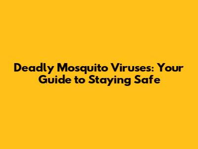Deadly Mosquito Viruses: Your Guide to Staying Safe