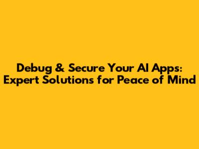 Debug & Secure Your AI Apps: Expert Solutions for Peace of Mind